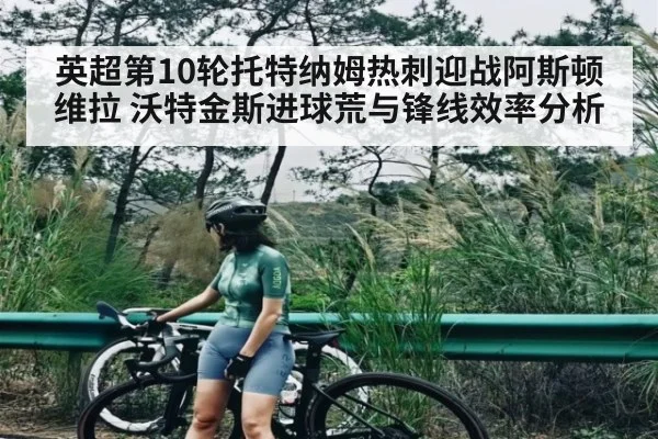 英超第10轮托特纳姆热刺迎战阿斯顿维拉 沃特金斯进球荒与锋线效率分析